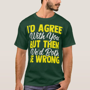 Ich stimme Ihnen zu, aber dann wollte beide falsch T-Shirt