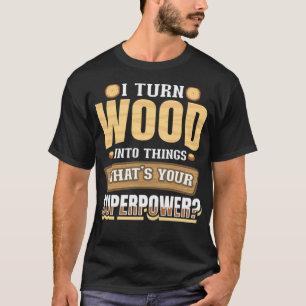 Ich verwandle Holz in Dinge, wie Ihr Superkraftbak T-Shirt