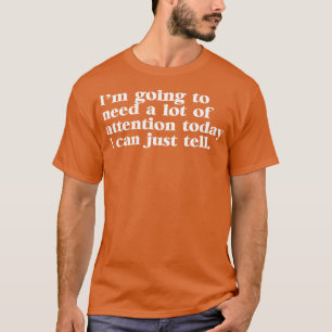 Ich werde heute viel Aufmerksamkeit brauchen, ich T-Shirt