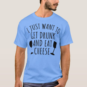 Ich wollte nur, um betrunken zu werden und Käse zu T-Shirt