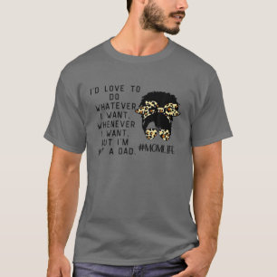 I'd love to do whatever i want but i'm not a dad f T-Shirt