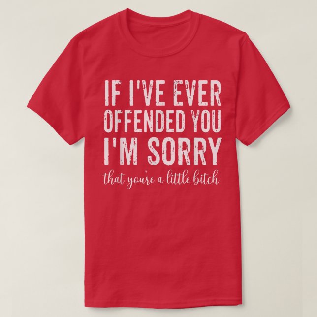 If I've Ever Offended You I'm Sorry That You're A  T-Shirt (Design vorne)