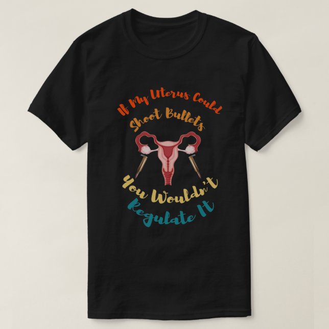 If My Uterus Could Shoot Bullets You Wouldn't Regu T-Shirt (Design vorne)