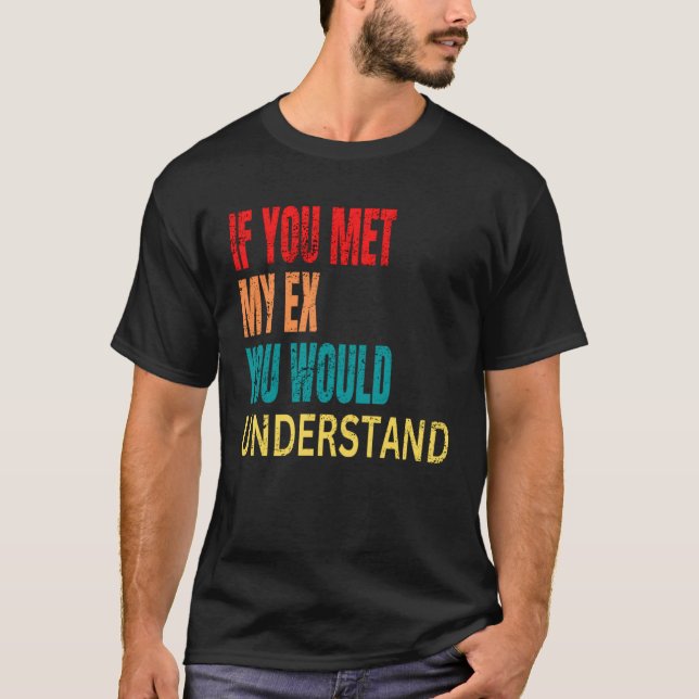 If You Met My Ex You Would Understand Breakup T-Shirt (Vorderseite)
