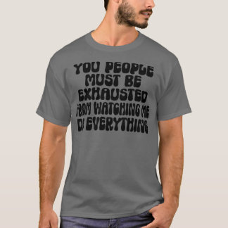 Ihr müsst erschöpft sein, wenn ihr mir zusehen müs T-Shirt