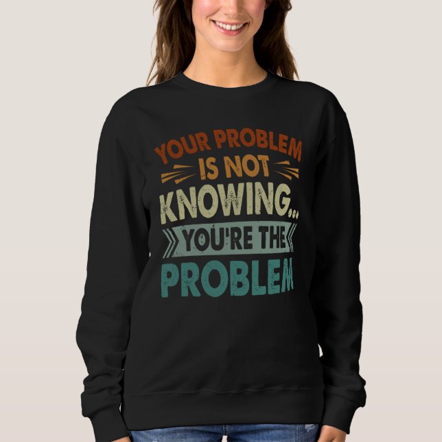 Ihr Problem ist, dass Sie nicht wissen, dass Sie d Sweatshirt (Vorderseite)