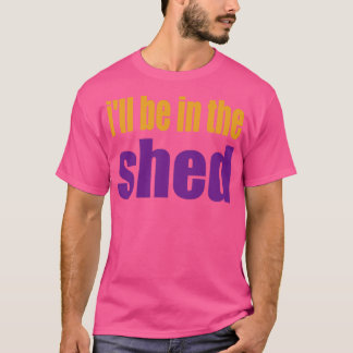 Ill BE IN THE SHED T-Shirt