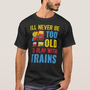I'll Never Be Too Old To Play With Train T-Shirt