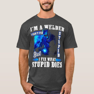 Im A Welder I Cant Fix Stupid Funny Welding T-Shirt