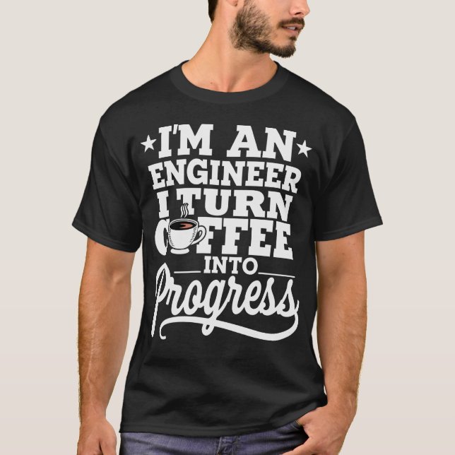I'm An Engineer I Turn Coffee Into Progress T-Shirt (Vorderseite)