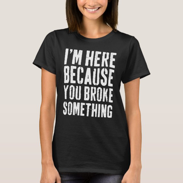 I'm Here Because You Broke Something Shirt Mechani (Vorderseite)