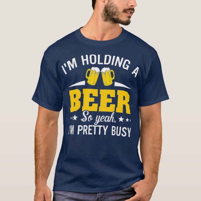 Im Holding A Beer So Yeah Im Pretty Busy Funny T-Shirt (Vorderseite)