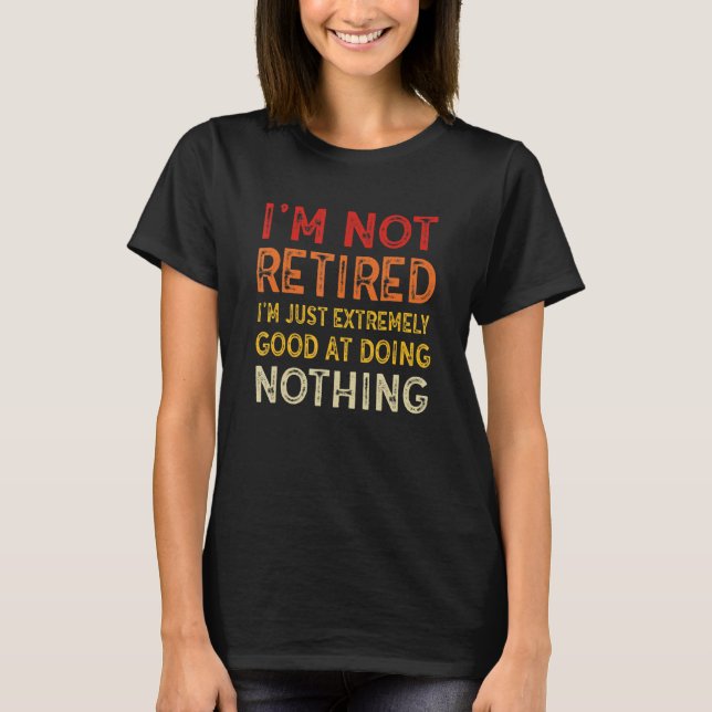 I'm Not Retired I'm Just Extremely Good at Doing N T-Shirt (Vorderseite)