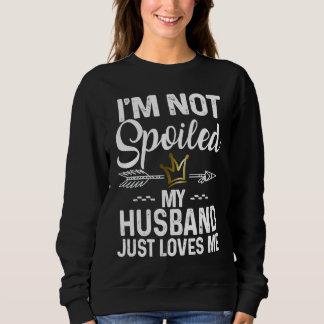 I'm Not Spoiled My Husband Loves Me  Family Memes Sweatshirt