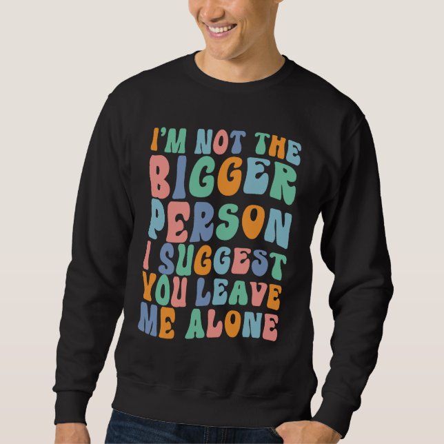 I'm Not The Bigger Person I Suggest You Leave Me A Sweatshirt (Vorderseite)