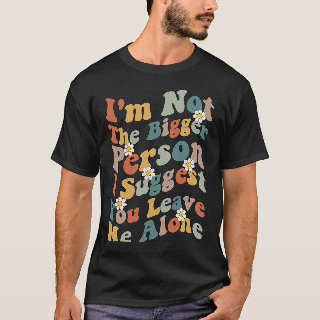 I'm Not The Bigger Person I Suggest You Leave Me A T-Shirt (Vorderseite)