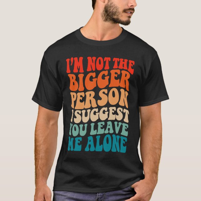 I'm Not The Bigger Person I Suggest You Leave Me A T-Shirt (Vorderseite)