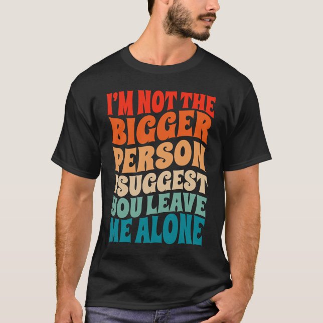 I'm Not The Bigger Person I Suggest You Leave Me A T-Shirt (Vorderseite)
