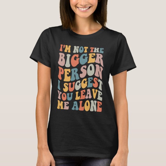 I'm Not The Bigger Person I Suggest You Leave Me A T-Shirt (Vorderseite)