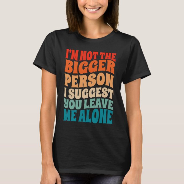 I'm Not The Bigger Person I Suggest You Leave Me A T-Shirt (Vorderseite)