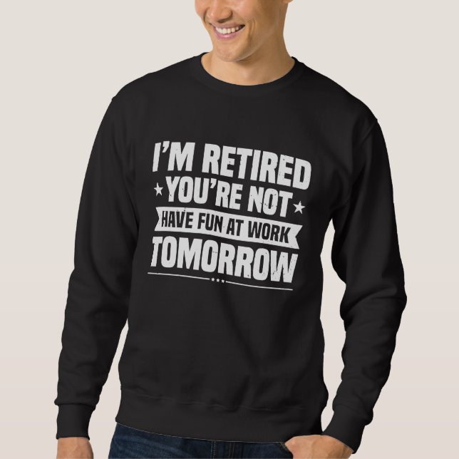 I'm Retired You're Not Have Fun At Work Tomorrow P Sweatshirt (Vorderseite)