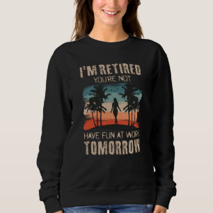 I'm retired you're not Have fun at work tomorrow Sweatshirt