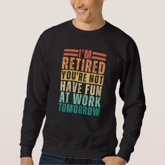 I'm Retired You're Not Have Fun At Work Tomorrow Sweatshirt