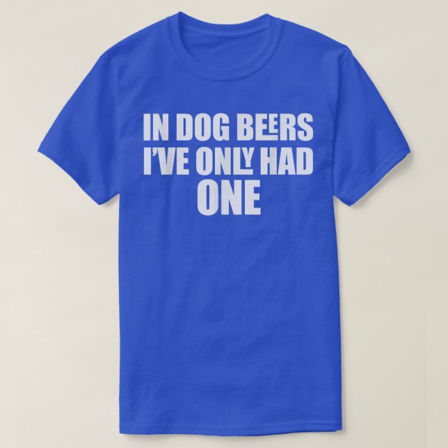 In Dog Beers I've Only Had One  T-Shirt (Design vorne)