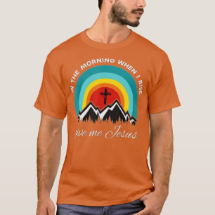 In The Morning When I Rise Give Me Jesus (3) T-Shirt