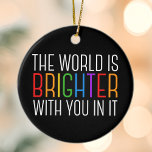 Inspiration Mental Health Förderung Keramik Ornament<br><div class="desc">Die Welt ist heller mit dir darin. Seien Sie eine positive Kraft auf diesem Planeten mit diesem glücklichen motivierend Zitat für einen Freund mit Depression. Schöne LGBTQ Gay Pride Inklusivität Weihnachtsschmuck. Teilen Sie dieses motivierend Zitat, das Spirituosen mit seinen Bekenntnissen ermutigt und hebt. Ideal für einen Psychologen mit depressiven psychischen...</div>