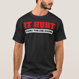 It Hurt, Thank You For Asking T-Shirt