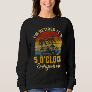 It s 5 O Clock Everywhere I m Retired summer Retir Sweatshirt