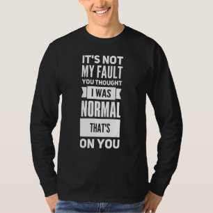 It's Not My Fault You Thought I Was Normal That's T-Shirt