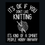 It's OK If You Don't Like Knitting Poster<br><div class="desc">It's OK If You Don't Like Knitting - It's Kind Of A Smart People Hobby Anyway. Great knitting gift idea for the knitter in your life. Perfect for a woman, man, boys, girls, teens & kids who love to knit and love yarn! If knitting is your hobby, you're a yarn...</div>
