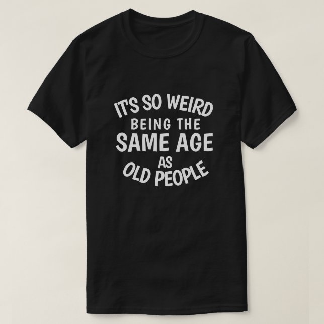 It's So Weird Being the Same Age As Old People T-S T-Shirt (Design vorne)