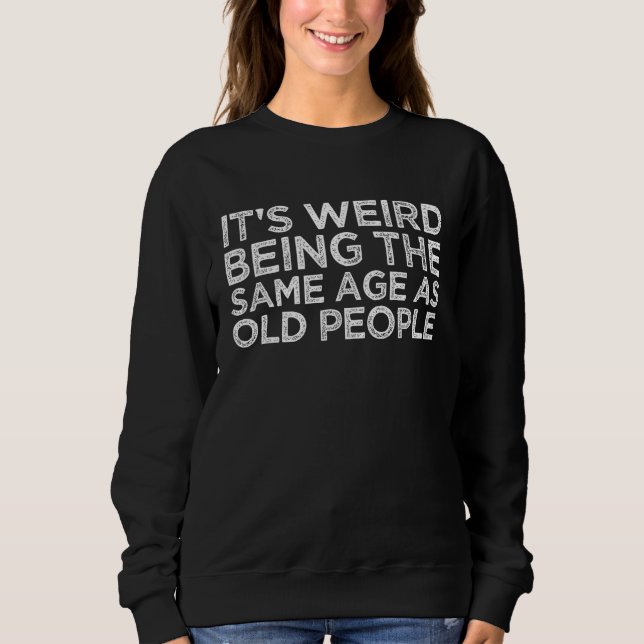 It's Weird Being The Same Age As Old People Funny  Sweatshirt (Vorderseite)