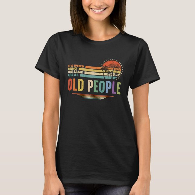 It's Weird Being The Same Age As Old People Funny  T-Shirt (Vorderseite)