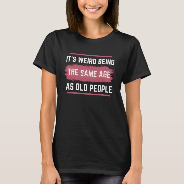 It's Weird Being The Same Age As Old People Funny  T-Shirt (Vorderseite)