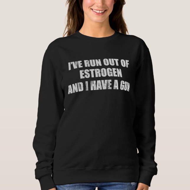 Iu2019ve run out of estrogen and I have a gun Sweatshirt (Vorderseite)