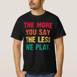 Je mehr du sagst, desto weniger spielen wir lustig T-Shirt