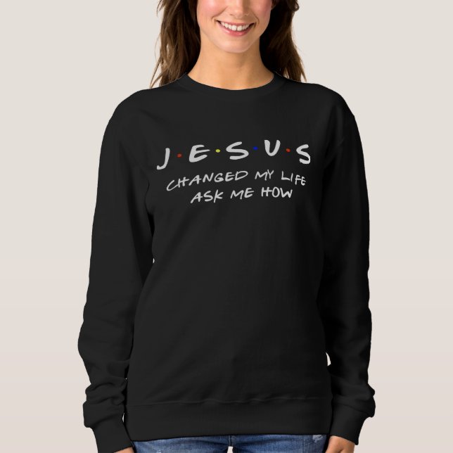 Jesus Changed My Life Asked Me How Jesus Christ Ch Sweatshirt (Vorderseite)