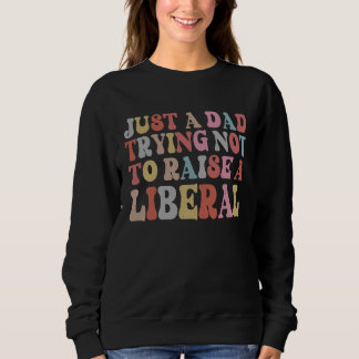 Just A Dad Trying Not To Raise A Liberal Father's  Sweatshirt
