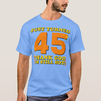 Just Turned 45 Thank God Im Still Hot 45th Birthda T-Shirt