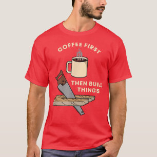 Kaffee zuerst bauen dann Dinge Holzbearbeitung Tep T-Shirt