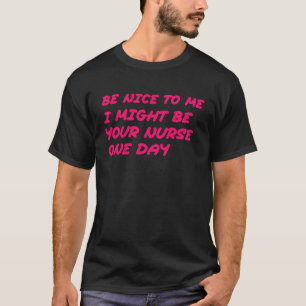 Krankenschwester Sei nett zu mir, ich könnte eine T-Shirt
