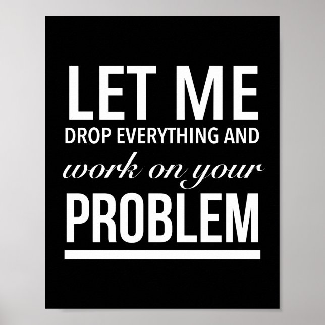 let me drop everything and work on your problem wh poster (Vorne)