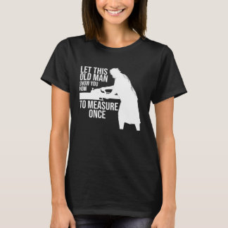 let this old man show you how to measure once job T-Shirt