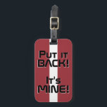 Lettische Nationalflagge Funny Patriotic Gepäckanhänger<br><div class="desc">Lettische Nationalflagge Funny Patriotic Gepäck Tag mit den lettischen nationalen Flaggen Farben auf der Vorderseite des Tags. Witziger Text "Legen Sie es zurück! Es ist MINE" ist über die Flaggenfarben geschrieben. Der Text kann mit der Funktion "Anpassen!" vollständig angepasst werden. Die andere Seite des Tags ist für Ihre Informationen reserviert....</div>