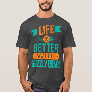 Life Is Better With Grizzly bears 1220 T-Shirt