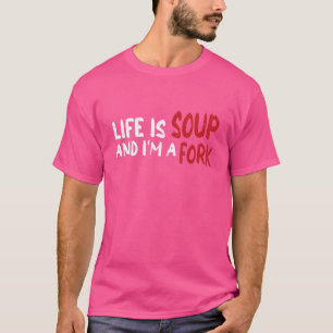 Life Is Soup And I'm A Fork T-Shirt